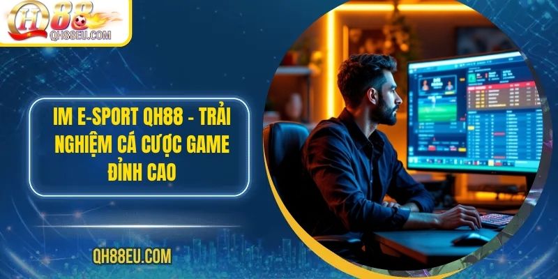 IM E-SPORT QH88 – Trải Nghiệm Cá Cược Game Đỉnh Cao